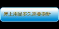 床上用品多久需要換新 床品選購與保養方法